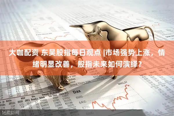 大咖配资 东吴股指每日观点 |市场强势上涨，情绪明显改善，股指未来如何演绎？