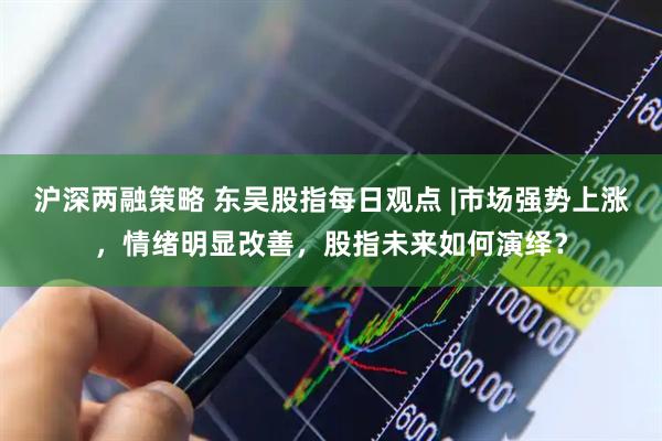 沪深两融策略 东吴股指每日观点 |市场强势上涨，情绪明显改善，股指未来如何演绎？