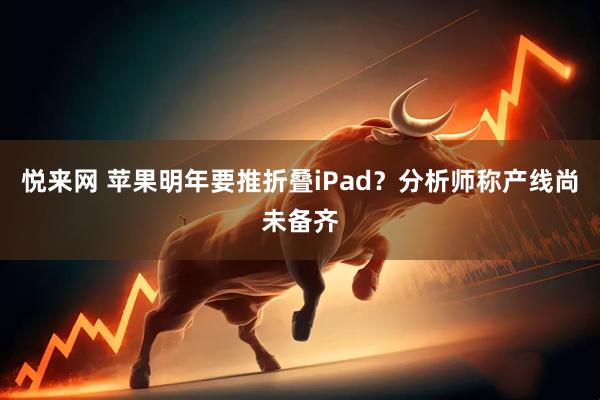 悦来网 苹果明年要推折叠iPad？分析师称产线尚未备齐