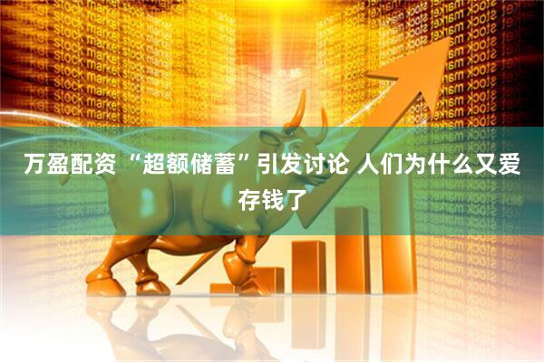 万盈配资 “超额储蓄”引发讨论 人们为什么又爱存钱了