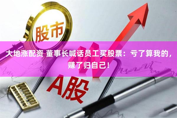 大地涨配资 董事长喊话员工买股票：亏了算我的，赚了归自己！