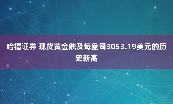 哈福证券 现货黄金触及每盎司3053.19美元的历史新高