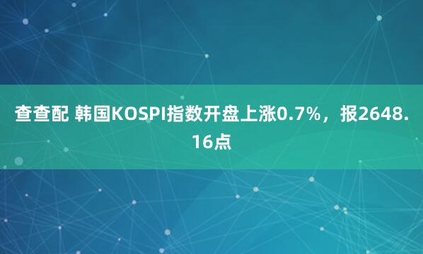 查查配 韩国KOSPI指数开盘上涨0.7%，报2648.16点