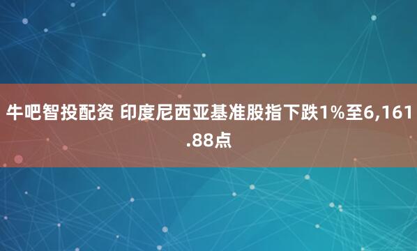 牛吧智投配资 印度尼西亚基准股指下跌1%至6,161.88点