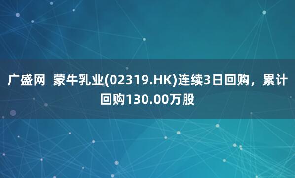 广盛网  蒙牛乳业(02319.HK)连续3日回购，累计回购130.00万股