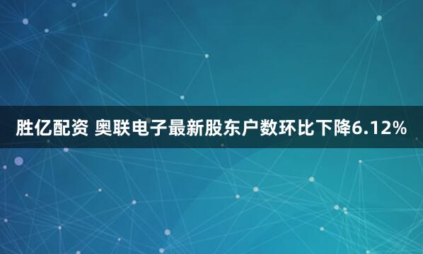 胜亿配资 奥联电子最新股东户数环比下降6.12%