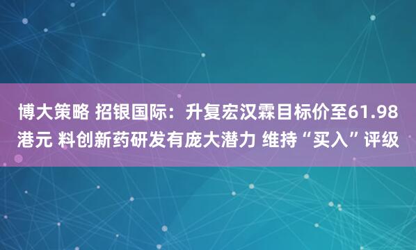 博大策略 招银国际：升复宏汉霖目标价至61.98港元 料创新药研发有庞大潜力 维持“买入”评级