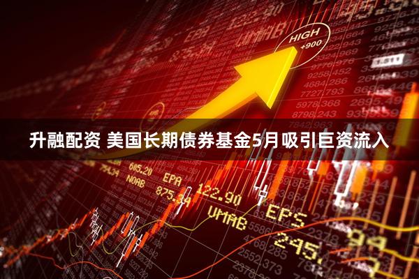 升融配资 美国长期债券基金5月吸引巨资流入