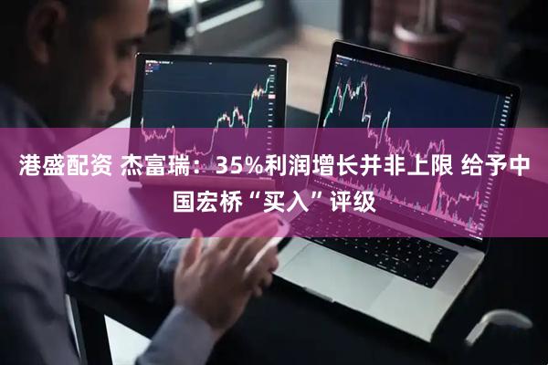 港盛配资 杰富瑞：35%利润增长并非上限 给予中国宏桥“买入”评级
