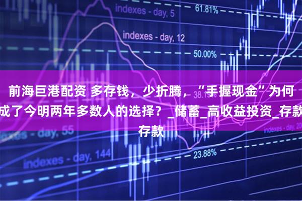 前海巨港配资 多存钱，少折腾，“手握现金”为何成了今明两年多数人的选择？_储蓄_高收益投资_存款