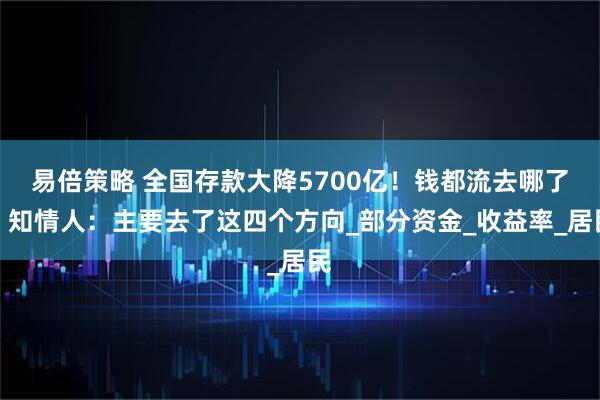 易倍策略 全国存款大降5700亿！钱都流去哪了？知情人：主要去了这四个方向_部分资金_收益率_居民