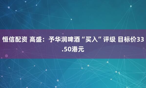 恒信配资 高盛：予华润啤酒“买入”评级 目标价33.50港元