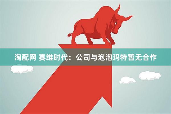 淘配网 赛维时代：公司与泡泡玛特暂无合作