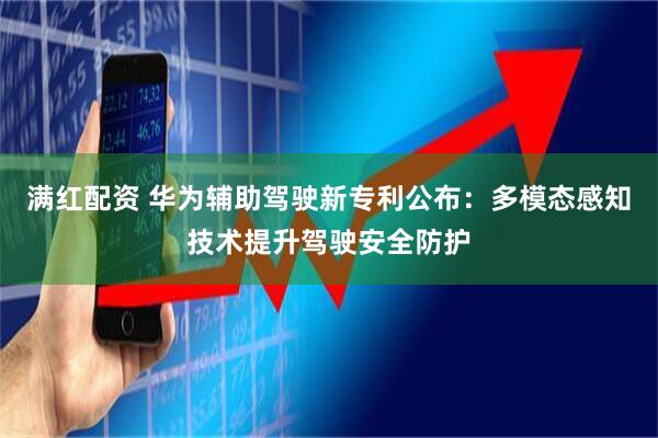 满红配资 华为辅助驾驶新专利公布：多模态感知技术提升驾驶安全防护