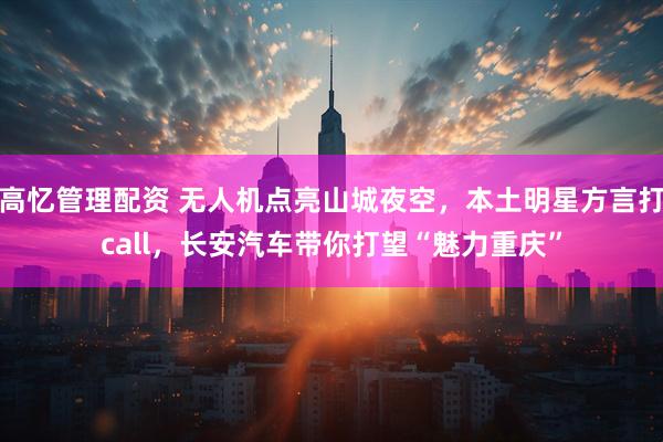 高忆管理配资 无人机点亮山城夜空，本土明星方言打call，长安汽车带你打望“魅力重庆”