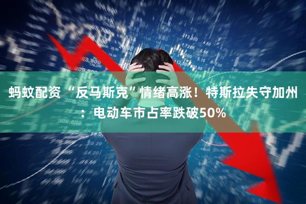 蚂蚊配资 “反马斯克”情绪高涨！特斯拉失守加州：电动车市占率跌破50%