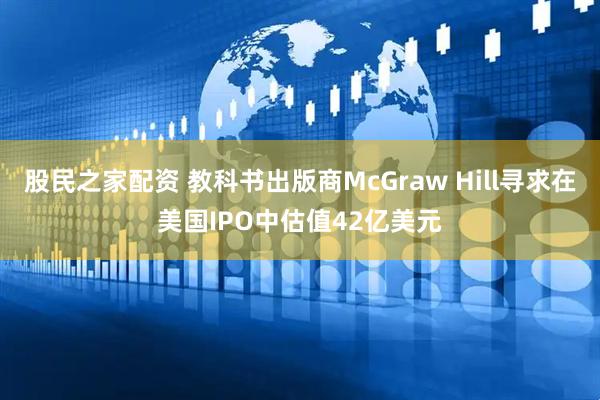 股民之家配资 教科书出版商McGraw Hill寻求在美国IPO中估值42亿美元