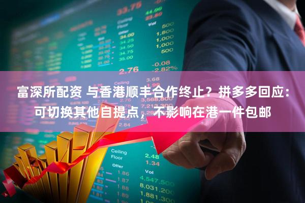 富深所配资 与香港顺丰合作终止？拼多多回应：可切换其他自提点，不影响在港一件包邮
