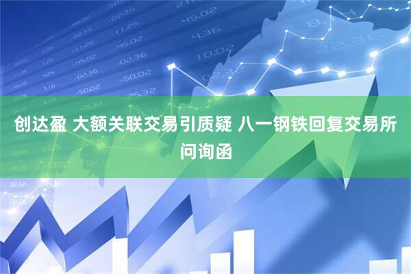 创达盈 大额关联交易引质疑 八一钢铁回复交易所问询函