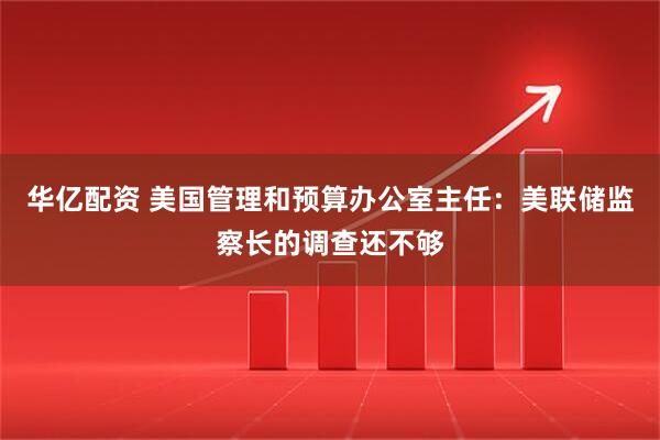 华亿配资 美国管理和预算办公室主任：美联储监察长的调查还不够