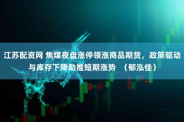 江苏配资网 焦煤夜盘涨停领涨商品期货，政策驱动与库存下降助推短期涨势  （郁泓佳）