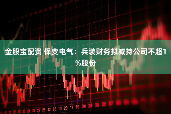 金股宝配资 保变电气：兵装财务拟减持公司不超1%股份