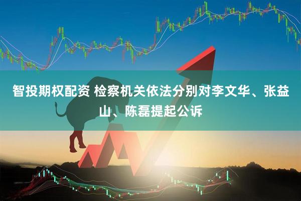 智投期权配资 检察机关依法分别对李文华、张益山、陈磊提起公诉