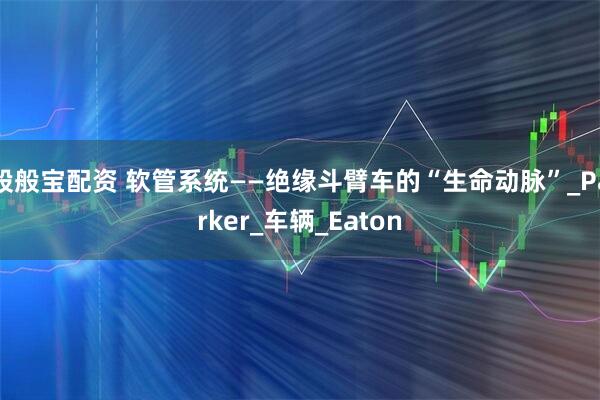股般宝配资 软管系统——绝缘斗臂车的“生命动脉”_Parker_车辆_Eaton
