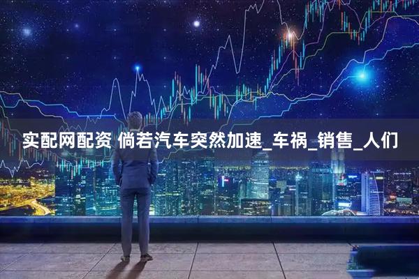 实配网配资 倘若汽车突然加速_车祸_销售_人们