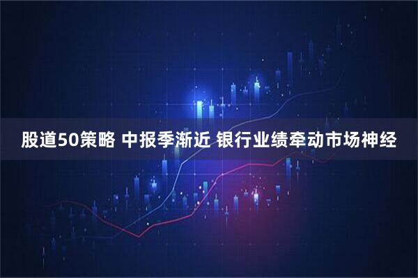 股道50策略 中报季渐近 银行业绩牵动市场神经