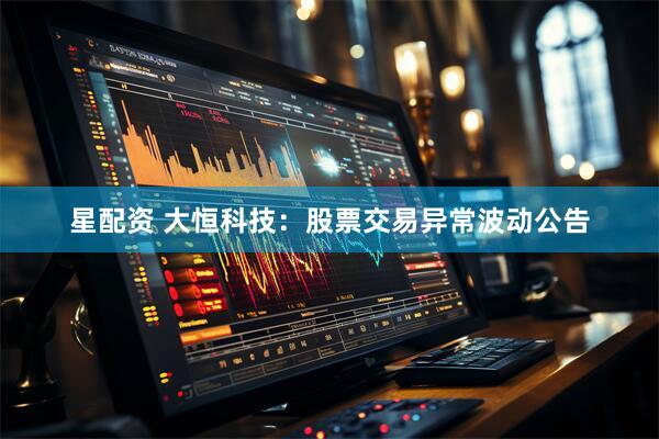 星配资 大恒科技：股票交易异常波动公告