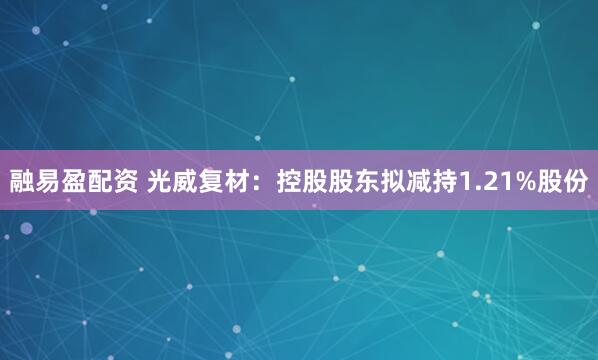 融易盈配资 光威复材：控股股东拟减持1.21%股份