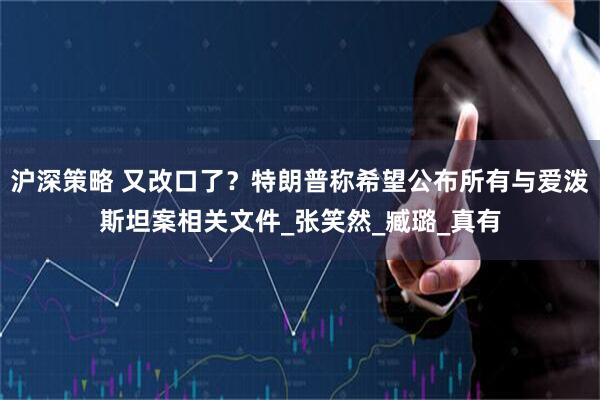 沪深策略 又改口了？特朗普称希望公布所有与爱泼斯坦案相关文件_张笑然_臧璐_真有
