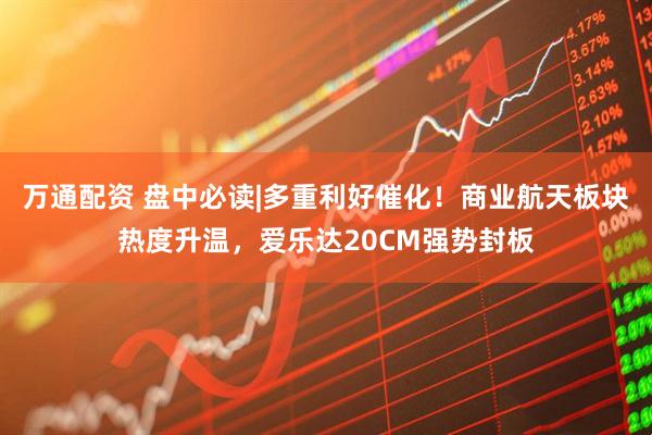 万通配资 盘中必读|多重利好催化！商业航天板块热度升温，爱乐达20CM强势封板