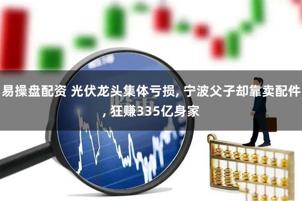 易操盘配资 光伏龙头集体亏损, 宁波父子却靠卖配件, 狂赚335亿身家