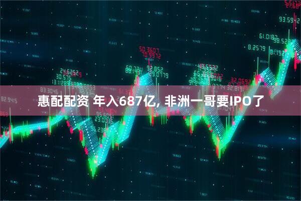 惠配配资 年入687亿, 非洲一哥要IPO了