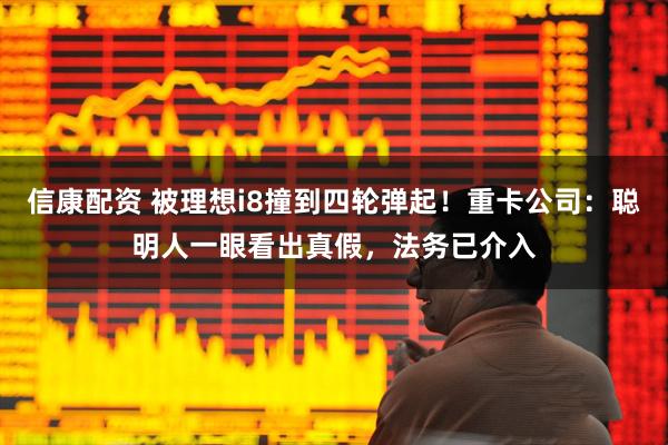 信康配资 被理想i8撞到四轮弹起！重卡公司：聪明人一眼看出真假，法务已介入