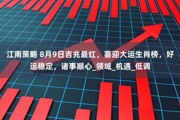 江南策略 8月9日吉兆最红，喜迎大运生肖榜，好运稳定，诸事顺心_领域_机遇_低调