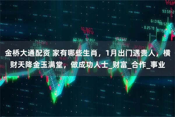 金桥大通配资 家有哪些生肖，1月出门遇贵人，横财天降金玉满堂，做成功人士_财富_合作_事业