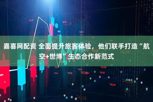 嘉喜网配资 全面提升旅客体验，他们联手打造“航空+世博”生态合作新范式