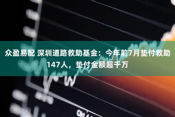 众盈易配 深圳道路救助基金：今年前7月垫付救助147人，垫付金额超千万