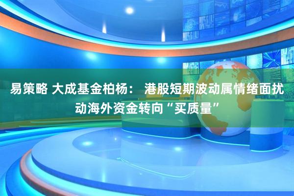 易策略 大成基金柏杨： 港股短期波动属情绪面扰动海外资金转向“买质量”