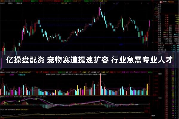 亿操盘配资 宠物赛道提速扩容 行业急需专业人才