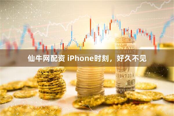 仙牛网配资 iPhone时刻,好久不见