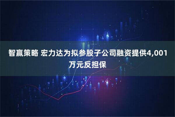 智赢策略 宏力达为拟参股子公司融资提供4,001万元反担保