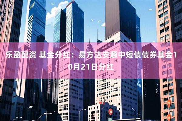 乐盈配资 基金分红:易方达安源中短债债券基金10月21日分红