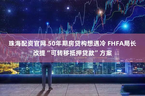 珠海配资官网 50年期房贷构想遇冷 FHFA局长改提“可转移抵押贷款”方案
