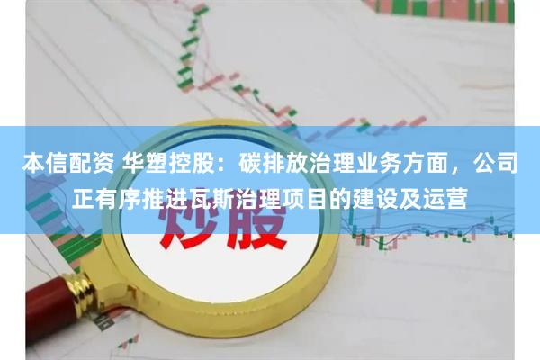 本信配资 华塑控股：碳排放治理业务方面，公司正有序推进瓦斯治理项目的建设及运营