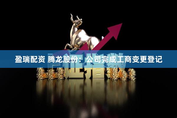 盈瑞配资 腾龙股份：公司完成工商变更登记