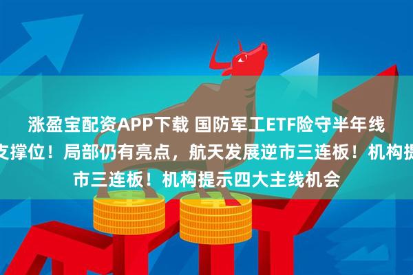 涨盈宝配资APP下载 国防军工ETF险守半年线，巨量资金押注支撑位！局部仍有亮点，航天发展逆市三连板！机构提示四大主线机会